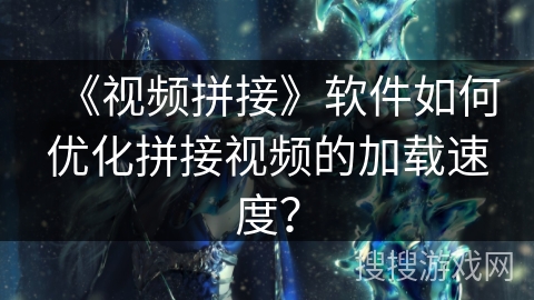 《视频拼接》软件如何优化拼接视频的加载速度？