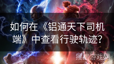 如何在《铝通天下司机端》中查看行驶轨迹? 如何在《铝通天下司机端》中查看行驶轨迹?