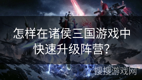 怎样在诸侯三国游戏中快速升级阵营? 怎样在诸侯三国游戏中快速升级阵营?
