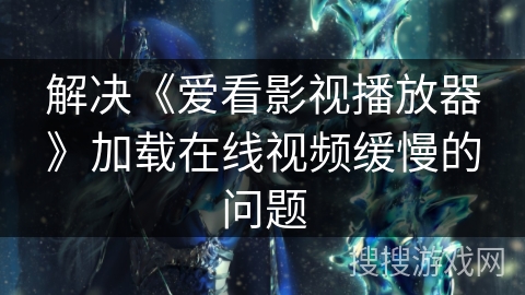 解决《爱看影视播放器》加载在线视频缓慢的问题