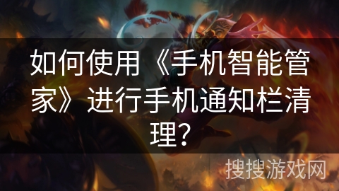如何使用《手机智能管家》进行手机通知栏清理？