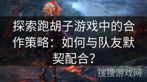 探索跑胡子游戏中的合作策略：如何与队友默契配合？