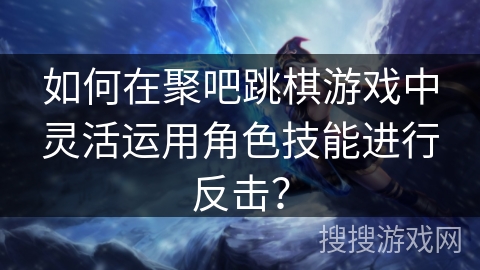 如何在聚吧跳棋游戏中灵活运用角色技能进行反击? 如何在聚吧跳棋游戏中灵活运用角色技能进行反击?