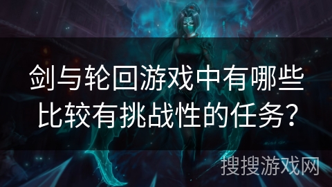 剑与轮回游戏中有哪些比较有挑战性的任务? 剑与轮回游戏中有哪些比较有挑战性的任务?