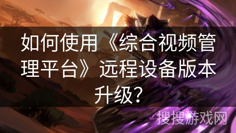 如何使用《综合视频管理平台》远程设备版本升级？