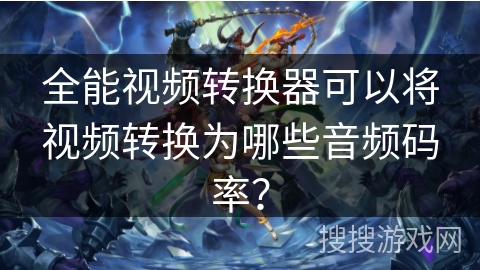 全能视频转换器可以将视频转换为哪些音频码率？