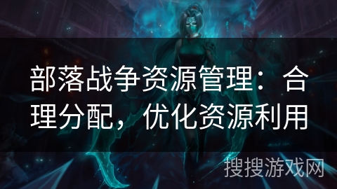 部落战争资源管理：合理分配，优化资源利用