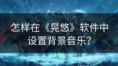 怎样在《晃悠》软件中设置背景音乐？