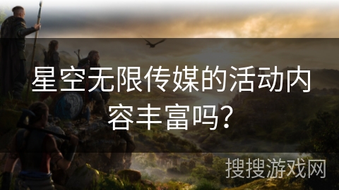星空无限传媒的活动内容丰富吗？