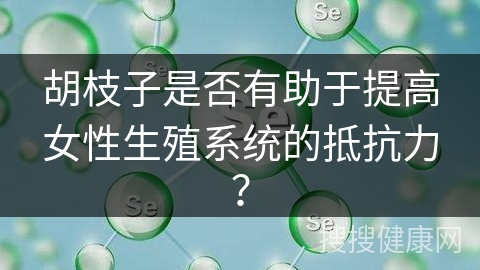 胡枝子是否有助于提高女性生殖系统的抵抗力？