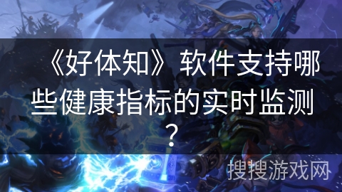 《好体知》软件支持哪些健康指标的实时监测？