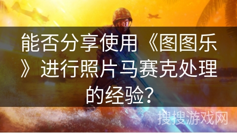 能否分享使用《图图乐》进行照片马赛克处理的经验? 能否分享使用《图图乐》进行照片马赛克处理的经验?