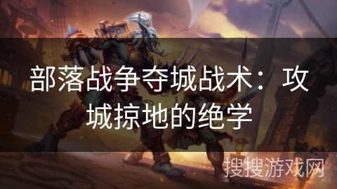 部落战争夺城战术:攻城掠地的绝学 部落战争夺城战术:攻城掠地的绝学