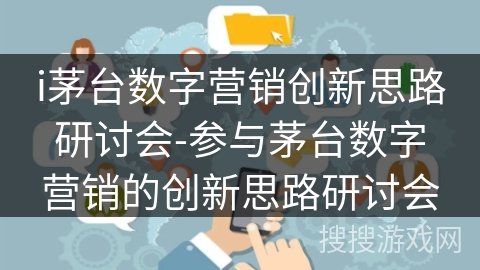 i茅台数字营销创新思路研讨会-参与茅台数字营销的创新思路研讨会