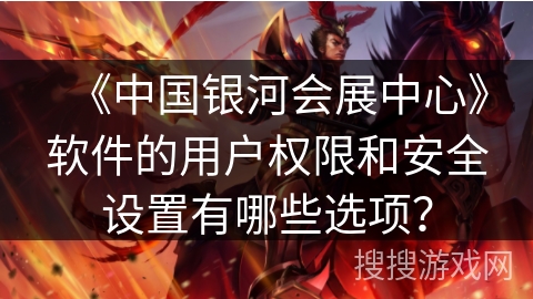 《中国银河会展中心》软件的用户权限和安全设置有哪些选项? 《中国银河会展中心》软件的用户权限和安全设置有哪些选项?