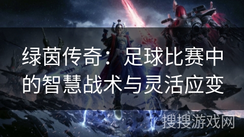 绿茵传奇：足球比赛中的智慧战术与灵活应变