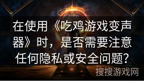 在使用《吃鸡游戏变声器》时,是否需要注意任何隐私或安全问题? 在使用《吃鸡游戏变声器》时,是否需要注意任何隐私或安全问题?