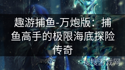 趣游捕鱼-万炮版：捕鱼高手的极限海底探险传奇