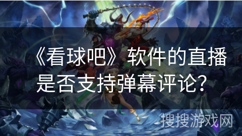 《看球吧》软件的直播是否支持弹幕评论？