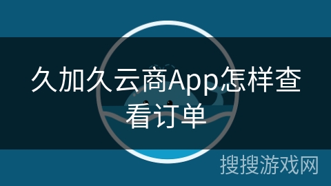 久加久云商App怎样查看订单 久加久云商App怎样查看订单