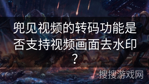 兜见视频的转码功能是否支持视频画面去水印? 兜见视频的转码功能是否支持视频画面去水印?