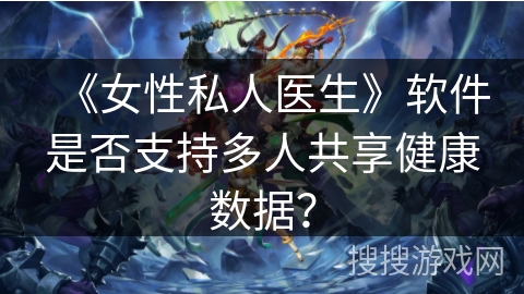《女性私人医生》软件是否支持多人共享健康数据？