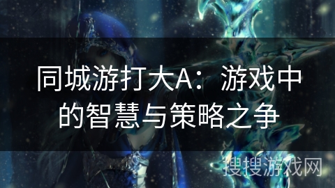 同城游打大A:游戏中的智慧与策略之争 同城游打大A:游戏中的智慧与策略之争