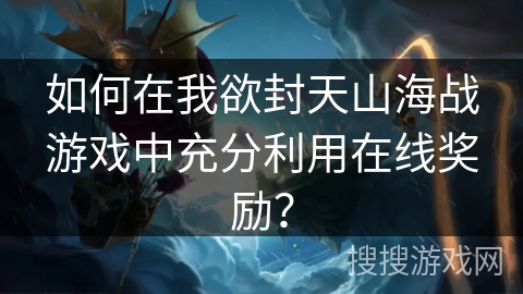 如何在我欲封天山海战游戏中充分利用在线奖励？