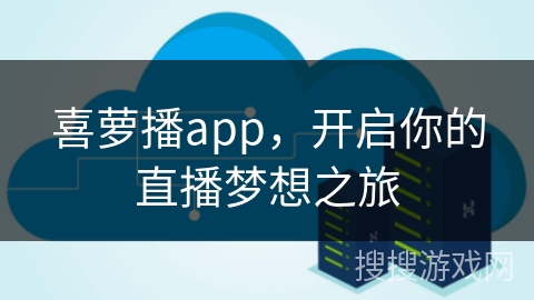 喜萝播app，开启你的直播梦想之旅
