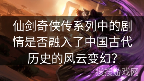 仙剑奇侠传系列中的剧情是否融入了中国古代历史的风云变幻？