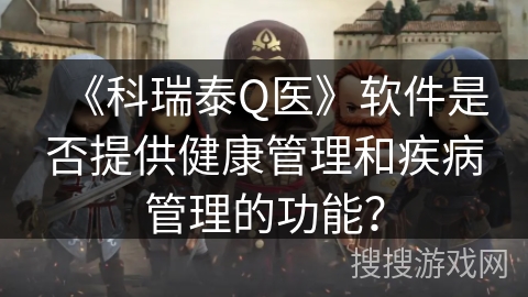 《科瑞泰Q医》软件是否提供健康管理和疾病管理的功能？