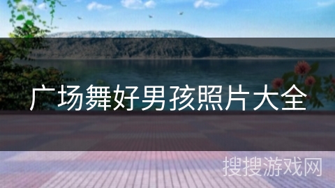 广场舞好男孩照片大全