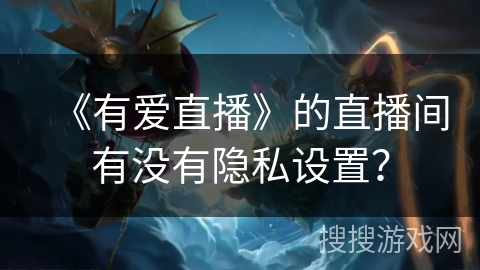 《有爱直播》的直播间有没有隐私设置？