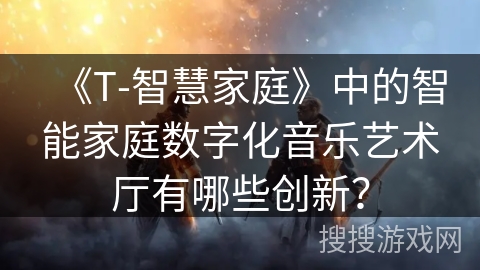 《T-智慧家庭》中的智能家庭数字化音乐艺术厅有哪些创新？