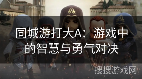 同城游打大A：游戏中的智慧与勇气对决