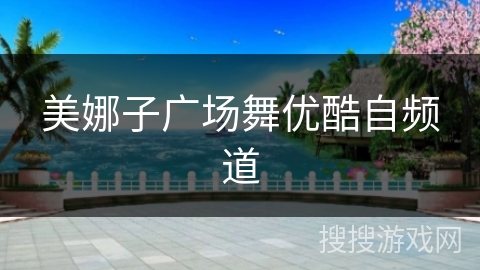 美娜子广场舞优酷自频道