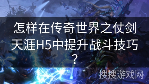怎样在传奇世界之仗剑天涯H5中提升战斗技巧？