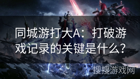 同城游打大A：打破游戏记录的关键是什么？