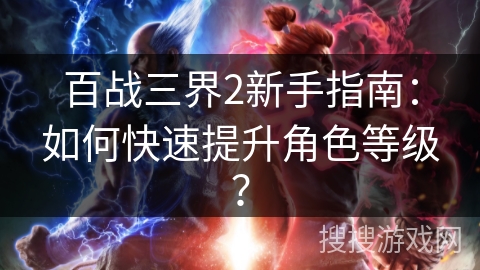 百战三界2新手指南：如何快速提升角色等级？