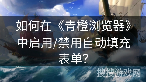 如何在《青橙浏览器》中启用/禁用自动填充表单？