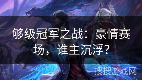 够级冠军之战：豪情赛场，谁主沉浮？