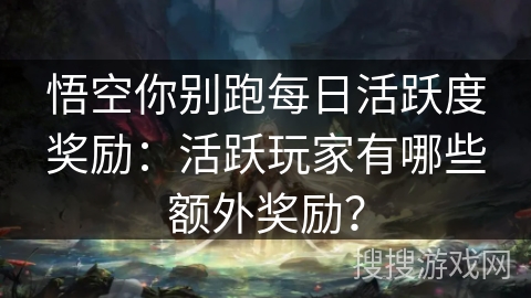 悟空你别跑每日活跃度奖励：活跃玩家有哪些额外奖励？