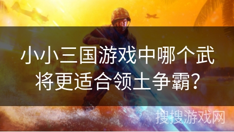 小小三国游戏中哪个武将更适合领土争霸？