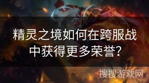 精灵之境如何在跨服战中获得更多荣誉？