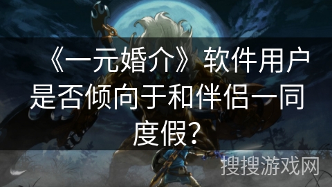 《一元婚介》软件用户是否倾向于和伴侣一同度假？