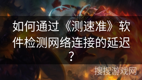 如何通过《测速准》软件检测网络连接的延迟？