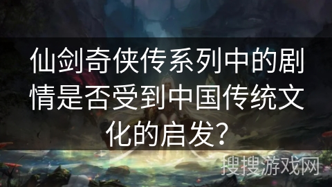仙剑奇侠传系列中的剧情是否受到中国传统文化的启发？