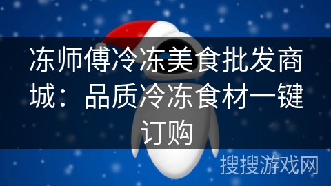 冻师傅冷冻美食批发商城：品质冷冻食材一键订购