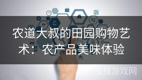 农道大叔的田园购物艺术：农产品美味体验