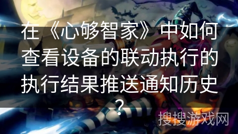 在《心够智家》中如何查看设备的联动执行的执行结果推送通知历史？